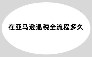 在亚马逊退税全流程多久