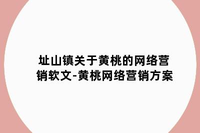 址山镇关于黄桃的网络营销软文-黄桃网络营销方案