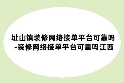 址山镇装修网络接单平台可靠吗-装修网络接单平台可靠吗江西