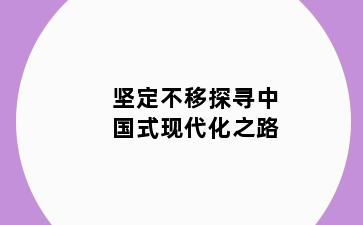 坚定不移探寻中国式现代化之路