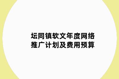 坛同镇软文年度网络推广计划及费用预算