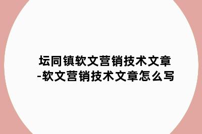 坛同镇软文营销技术文章-软文营销技术文章怎么写