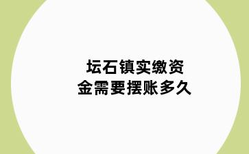 坛石镇实缴资金需要摆账多久