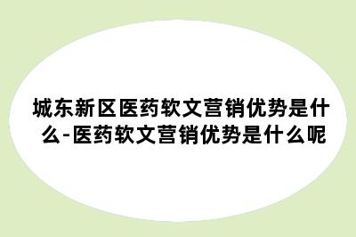 城东新区医药软文营销优势是什么-医药软文营销优势是什么呢