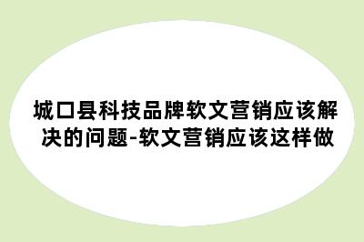 城口县科技品牌软文营销应该解决的问题-软文营销应该这样做