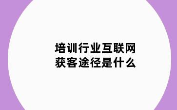 培训行业互联网获客途径是什么