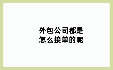 外包公司都是怎么接单的呢