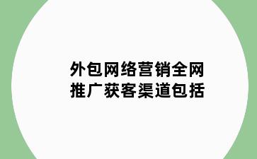 外包网络营销全网推广获客渠道包括
