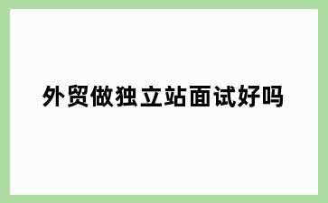 外贸做独立站面试好吗