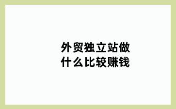 外贸独立站做什么比较赚钱