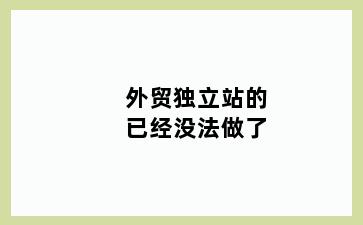 外贸独立站的已经没法做了