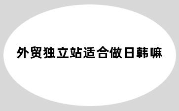 外贸独立站适合做日韩嘛