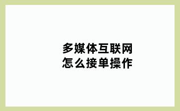 多媒体互联网怎么接单操作