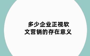 多少企业正视软文营销的存在意义