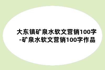 大东镇矿泉水软文营销100字-矿泉水软文营销100字作品