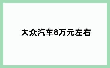 大众汽车8万元左右
