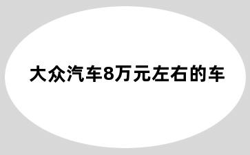 大众汽车8万元左右的车