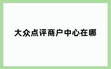 大众点评商户中心在哪
