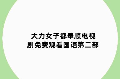 大力女子都奉顺电视剧免费观看国语第二部