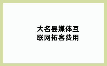 大名县媒体互联网拓客费用