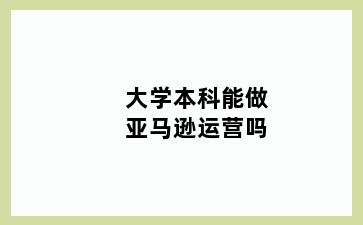 大学本科能做亚马逊运营吗