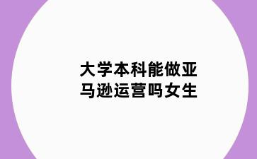 大学本科能做亚马逊运营吗女生