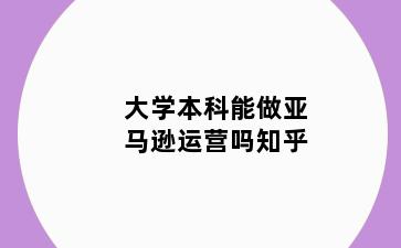 大学本科能做亚马逊运营吗知乎