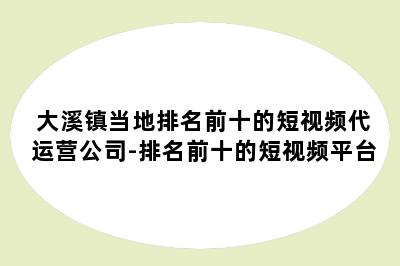 大溪镇当地排名前十的短视频代运营公司-排名前十的短视频平台