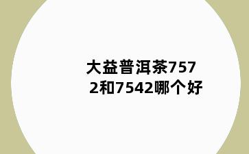 大益普洱茶7572和7542哪个好