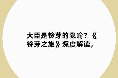 大臣是铃芽的隐喻？《铃芽之旅》深度解读，