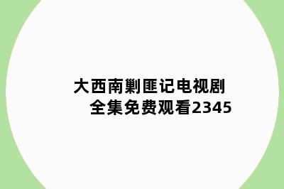 大西南剿匪记电视剧全集免费观看2345