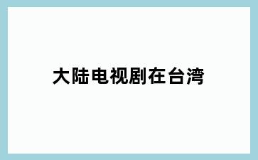 大陆电视剧在台湾