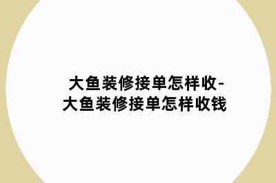 大鱼装修接单怎样收-大鱼装修接单怎样收钱