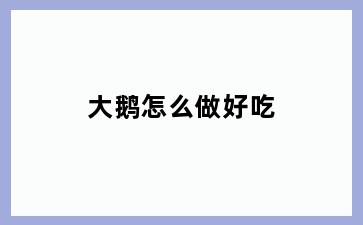 大鹅怎么做好吃