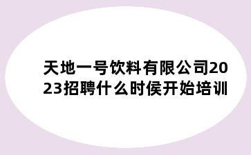 天地一号饮料有限公司2023招聘什么时侯开始培训