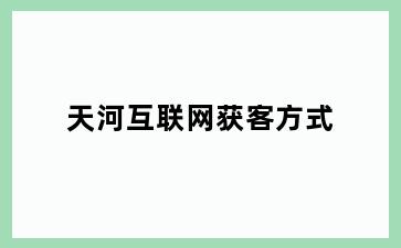 天河互联网获客方式