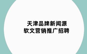 天津品牌新闻源软文营销推广招聘