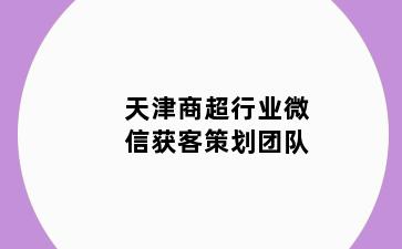 天津商超行业微信获客策划团队