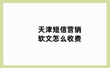 天津短信营销软文怎么收费
