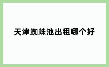 天津蜘蛛池出租哪个好