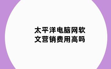 太平洋电脑网软文营销费用高吗