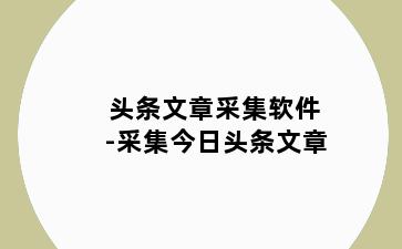 头条文章采集软件-采集今日头条文章