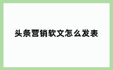 头条营销软文怎么发表