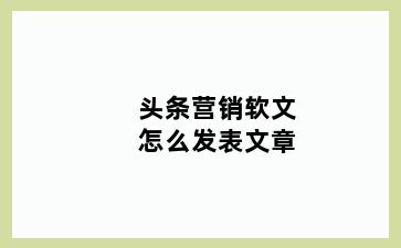 头条营销软文怎么发表文章