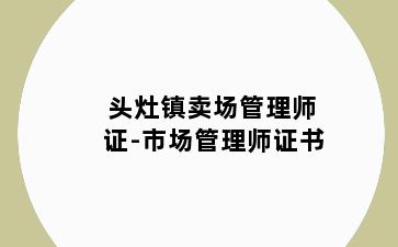 头灶镇卖场管理师证-市场管理师证书