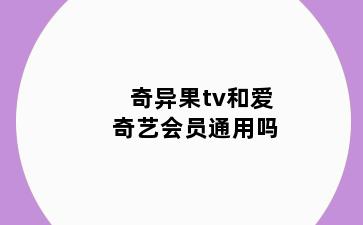 奇异果tv和爱奇艺会员通用吗