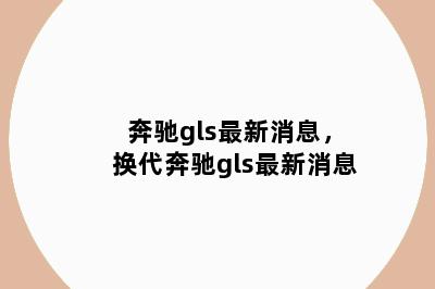 奔驰gls最新消息，换代奔驰gls最新消息