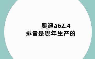 奥迪a62.4排量是哪年生产的