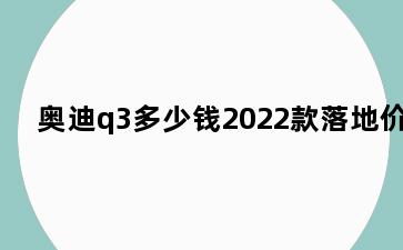 奥迪q3多少钱2022款落地价