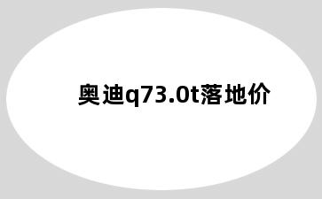 奥迪q73.0t落地价